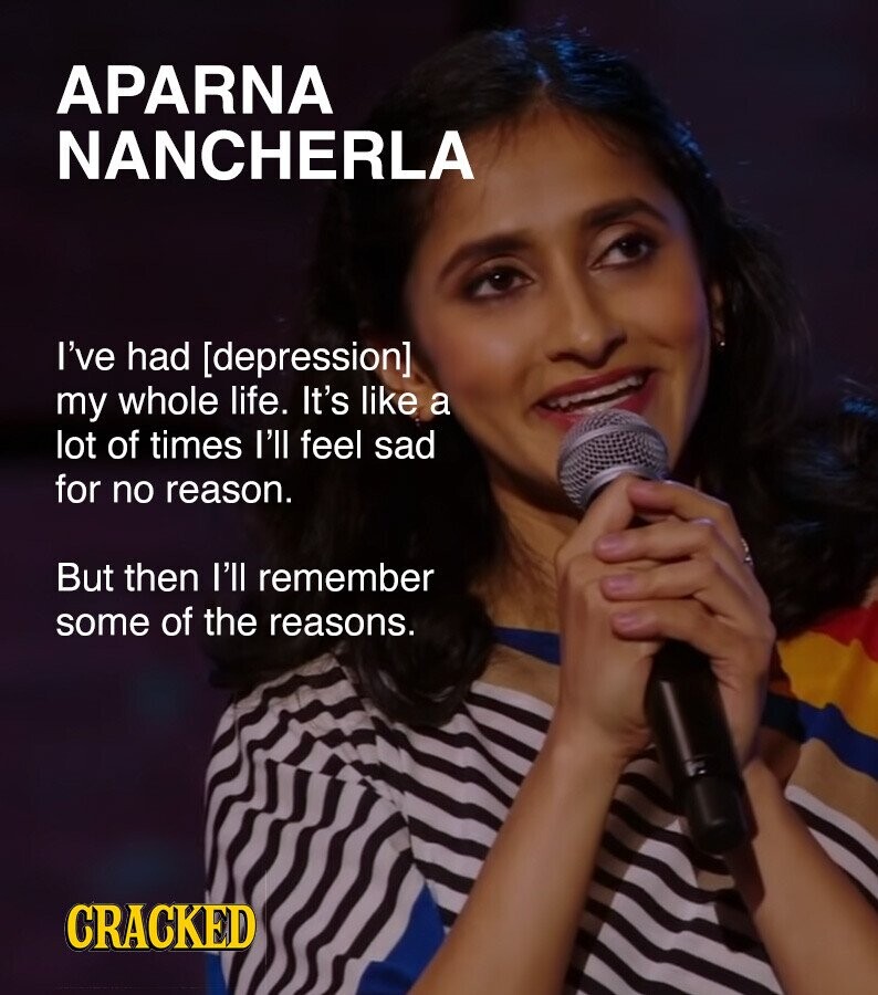 APARNA NANCHERLA I've had [depression] my whole life. It's like a lot of times I'll feel sad for no reason. But then l'll remember some of the reasons. CRACKED