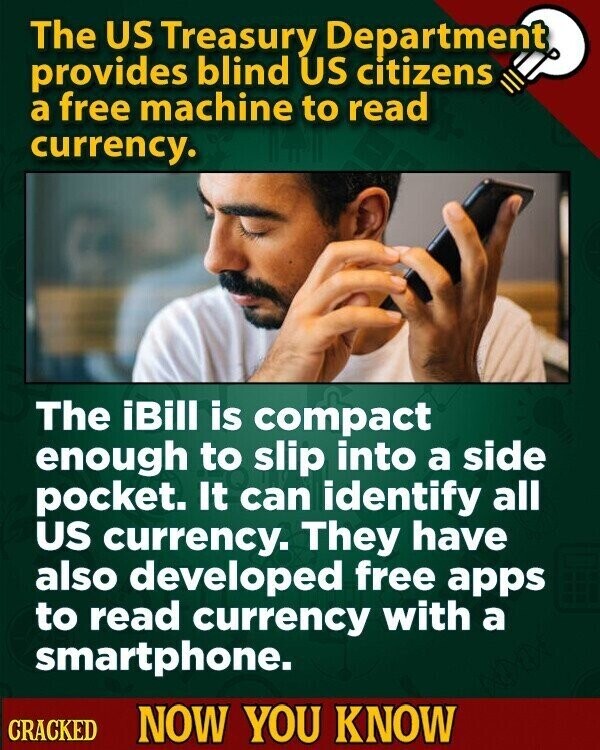 The US Treasury Department provides blind US citizens a free machine to read currency. The iBill is compact enough to slip into a side pocket. It can identify all US currency. They have also developed free apps to read currency with a smartphone. CRACKED NOW YOU KNOW