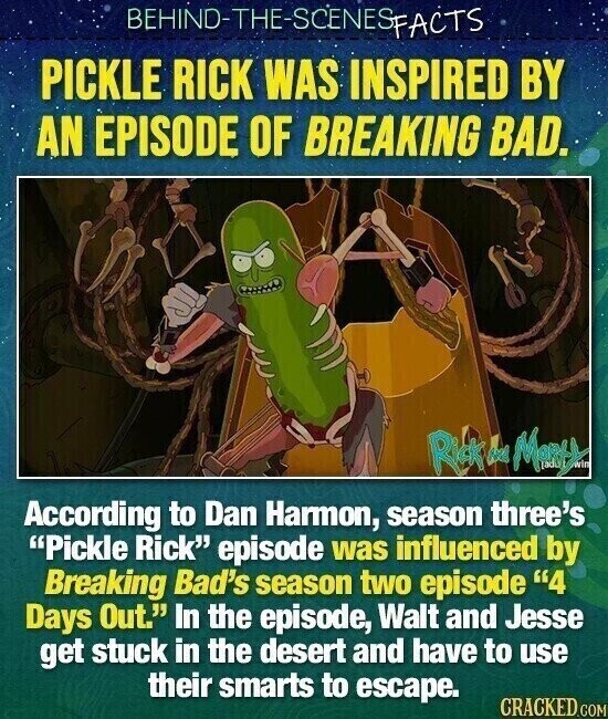 BEHIND-THE-SCENESFACTS PICKLE RICK WAS INSPIRED BY AN EPISODE OF BREAKING BAD. Rick M Monty According to Dan Harmon, season three's Pickle Rick episode was influenced by Breaking Bad's season two episode 4 Days Out. In the episode, Walt and Jesse get stuck in the desert and have to use their smarts to escape. CRACKED.COM