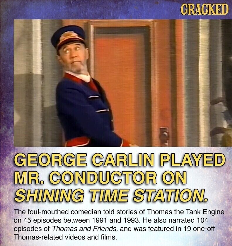 CRACKED GEORGE CARLIN PLAYED MR. CONDUCTOR ON SHINING TIME STATION. The foul-mouthed comedian told stories of Thomas the Tank Engine on 45 episodes between 1991 and 1993. Не also narrated 104 episodes of Thomas and Friends, and was featured in 19 one-off Thomas-related videos and films.