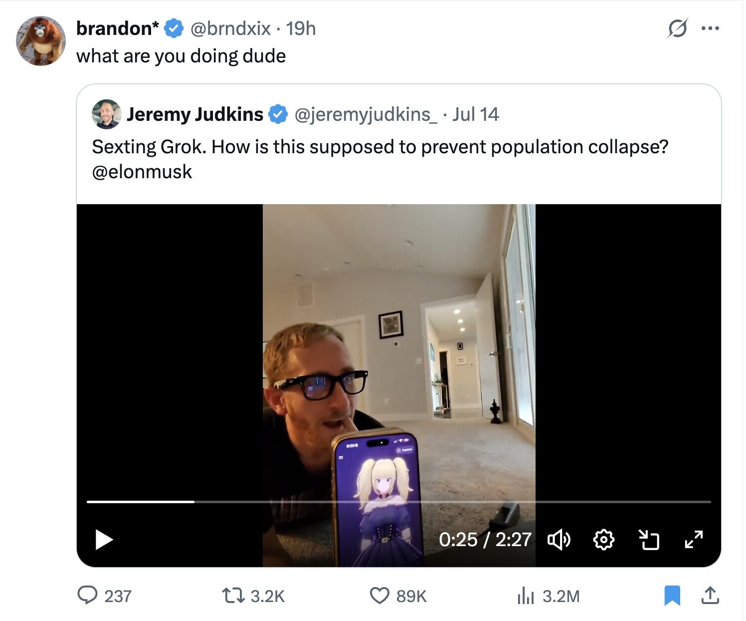 brandon* G @brndxix . 19h ... what are you doing dude Jeremy Judkins @jeremyjudkins_ Jul 14 Sexting Grok. How is this supposed to prevent population collapse? @elonmusk 6388 Coptine 0:25 / 2:27 237 89K 3.2K del 3.2M