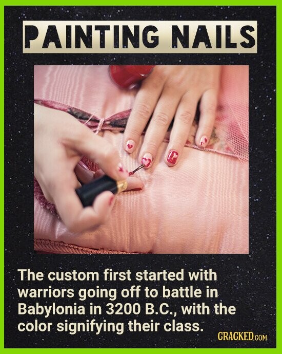 PAINTING NAILS The custom first started with warriors going off to battle in Babylonia in 3200 В.С., with the color signifying their class. CRACKED.COM