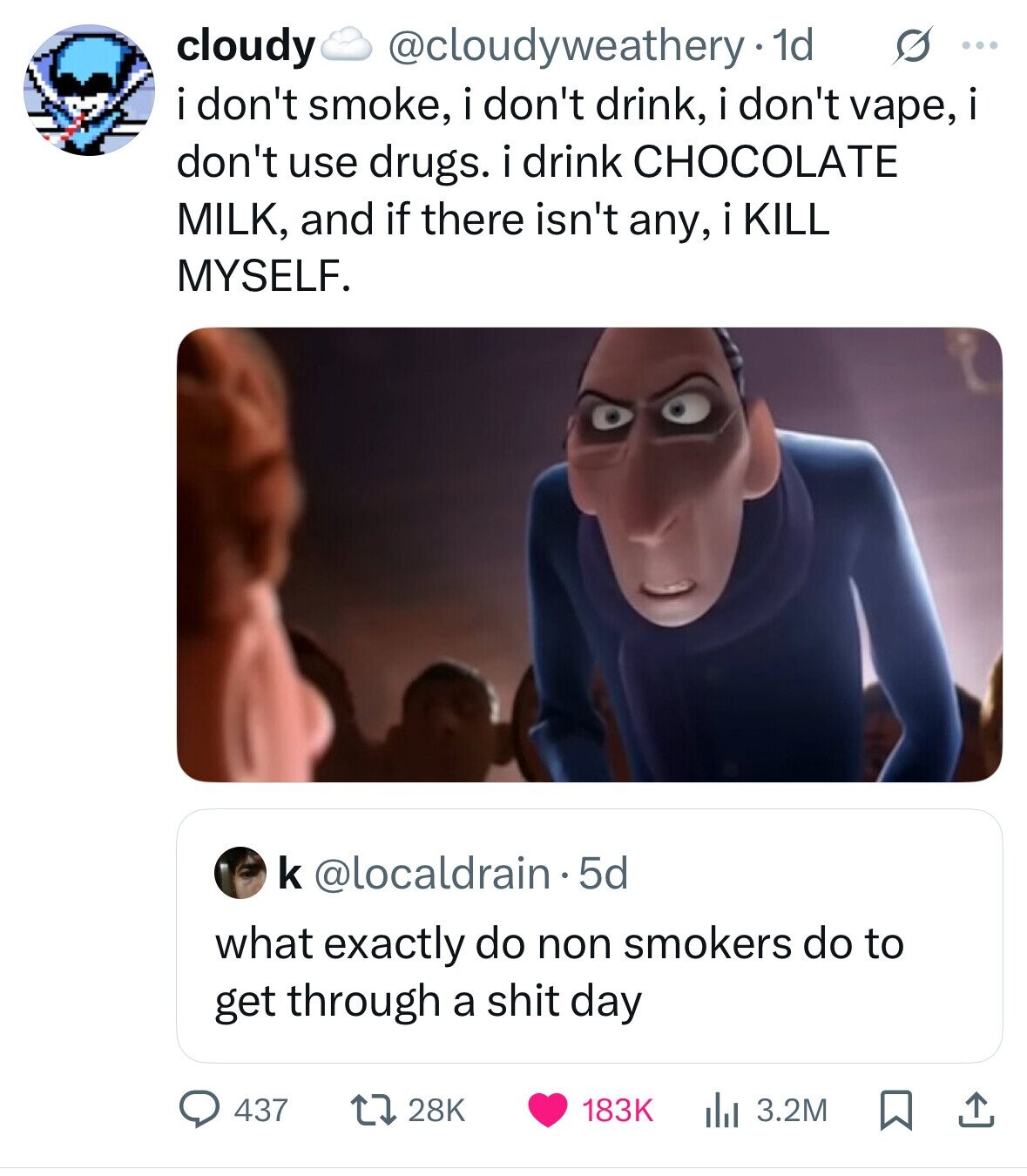 @cloudyweathery 1d s ... cloudy i don't smoke, i don't drink, i don't vape, i don't use drugs. i drink CHOCOLATE MILK, and if there isn't any, i KILL MYSELF. k @localdrain.5d what exactly do non smokers do to get through a shit day 437 28K 183K 3.2M