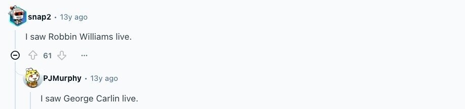 snap2 13y ago I saw Robbin Williams live. 61 ... PJMurphy 13y ago saw George Carlin live. 
