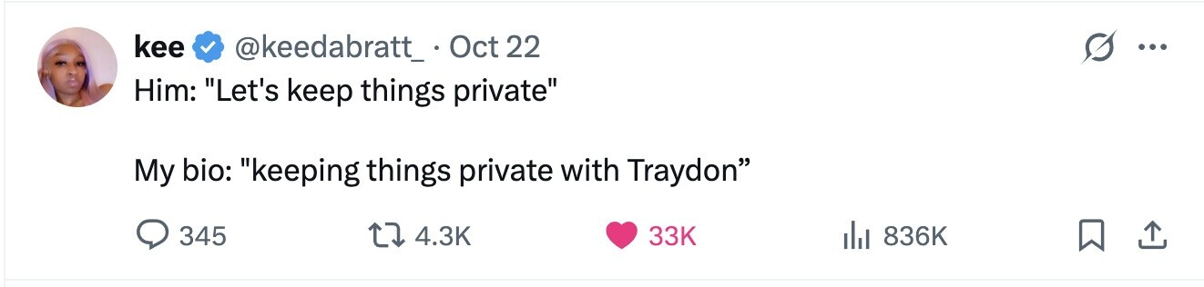 kee @keedabratt_. Oct 2 22 ... Him: Let's keep things private My bio: keeping things private with Traydon 345 4.3K 33K del 836K