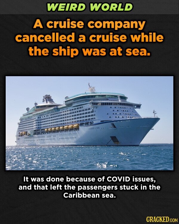 WEIRD WORLD A cruise company cancelled a cruise while the ship was at sea. au It was done because of COVID issues, and that left the passengers stuck in the Caribbean sea. CRACKED.COM