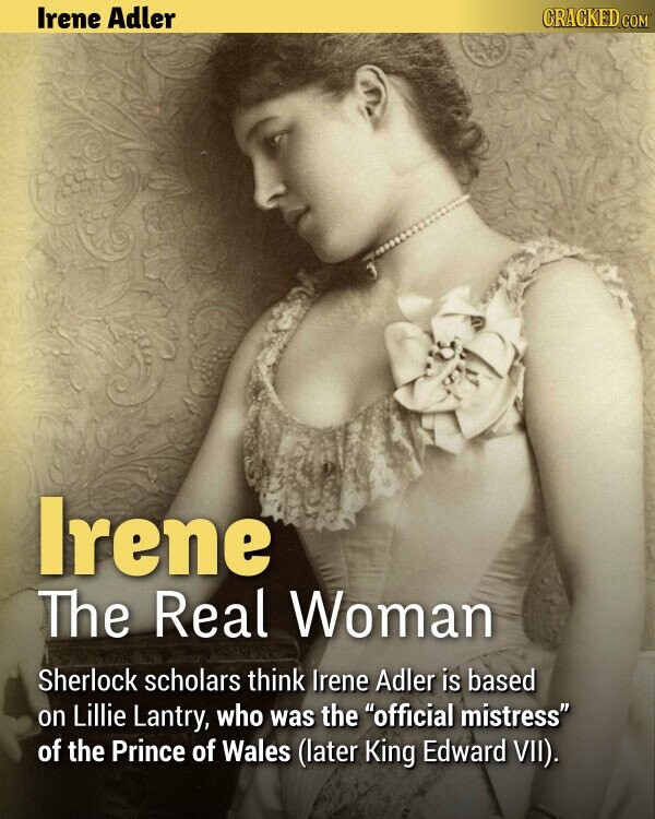 Irene Adler CRACKED.COM Irene The Real Woman Sherlock scholars think Irene Adler is based on Lillie Lantry, who was the official mistress of the Prince of Wales (later King Edward VII).
