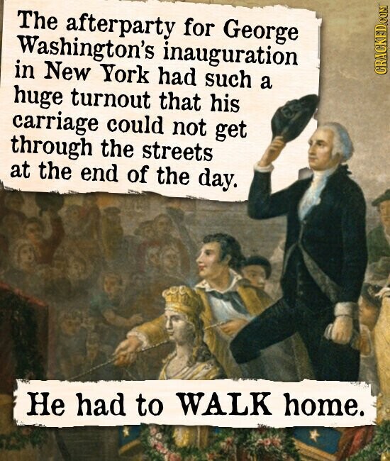 The afterparty for George Washington's inauguration CRACKED.COM in New York had such a huge turnout that his carriage could not get through the streets at the end of the day. Не had to WALK home.
