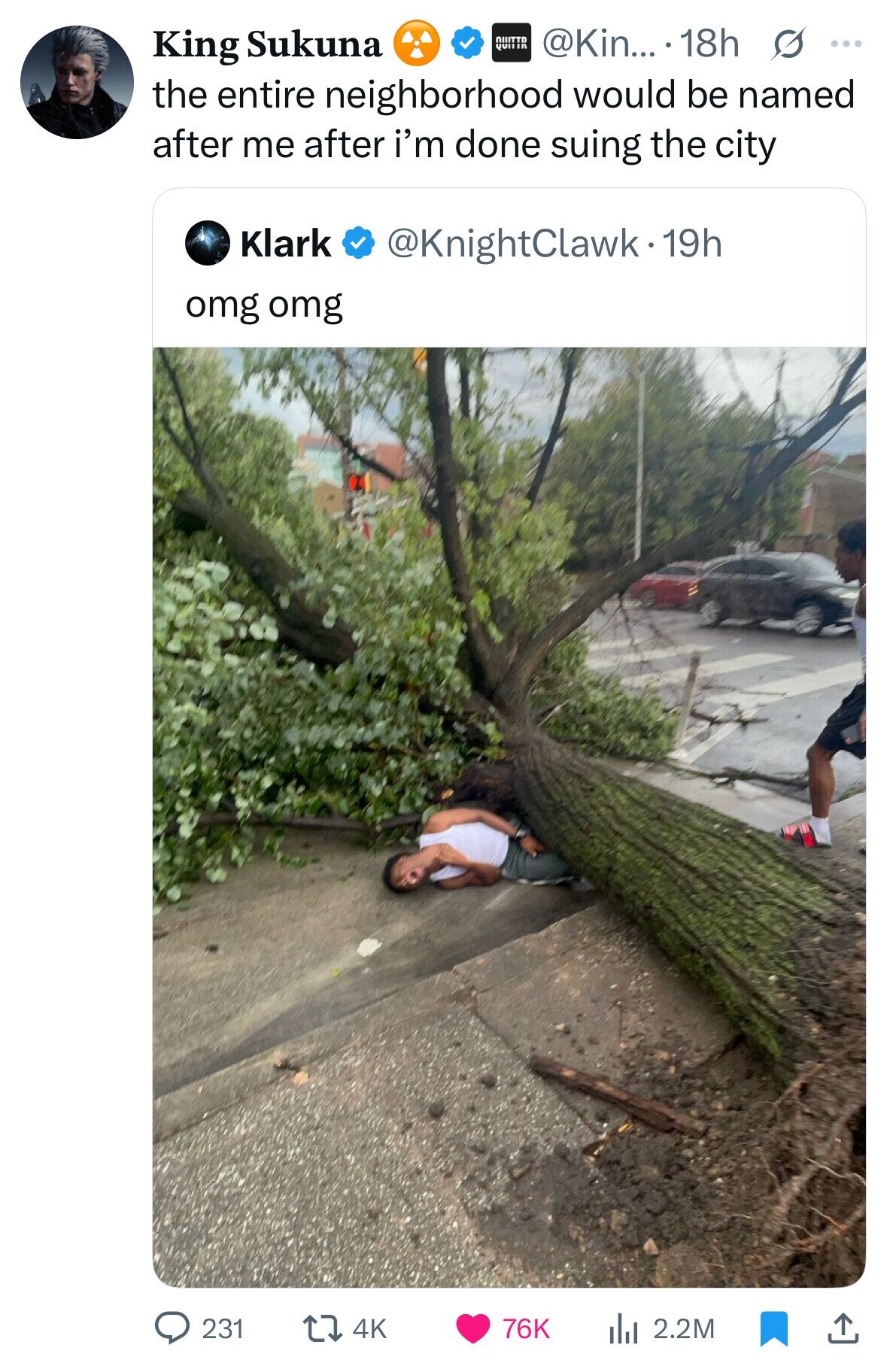 @Kin... 18h s ... King Sukuna NIIITTD QUITIR the entire neighborhood would be named after me after i'm done suing the city Klark @KnightClawk.1 19h omg omg 231 4K 76K del 2.2M 