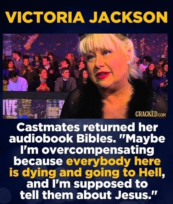 VICTORIA JACKSON IVE CRACKED.COM Castmates returned her audiobook Bibles. Maybe I'm overcompensating because everybody here is dying and going to Hell, and I'm supposed to tell them about Jesus.