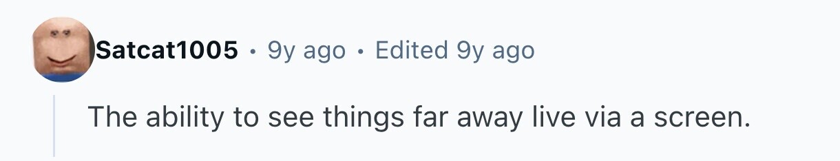 Satcat1005 . 9y ago . Edited 9y ago The ability to see things far away live via a screen.