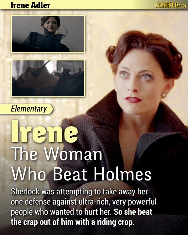 Irene Adler CRACKED.COM Elementary Irene The Woman Who Beat Holmes Sherlock was attempting to take away her one defense against ultra-rich, very powerful people who wanted to hurt her. So she beat the crap out of him with a riding crop.