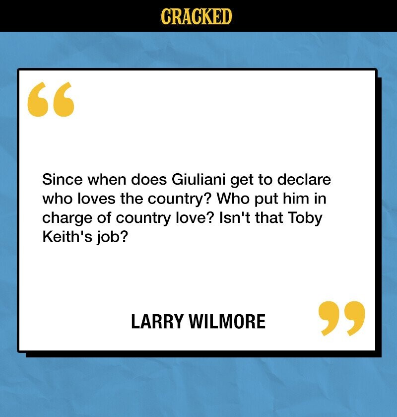 CRACKED Since when does Giuliani get to declare who loves the country? Who put him in charge of country love? Isn't that Toby Keith's job? LARRY WILMORE 