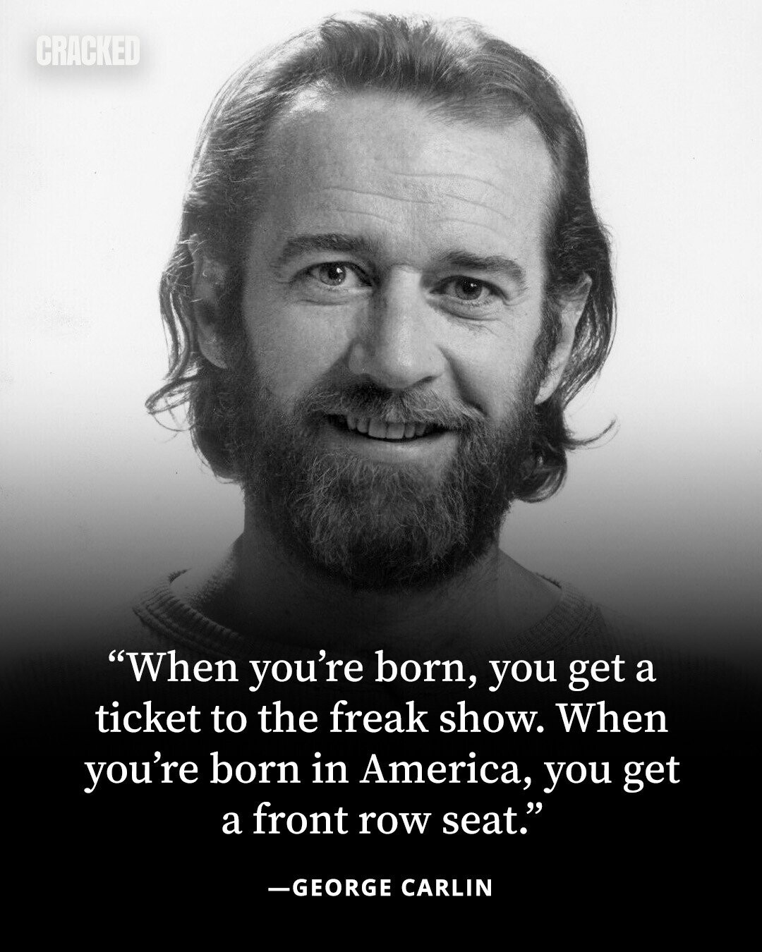 CRACKED When you're born, you get a ticket to the freak show. When you're born in America, you get a front row seat. -GEORGE CARLIN 