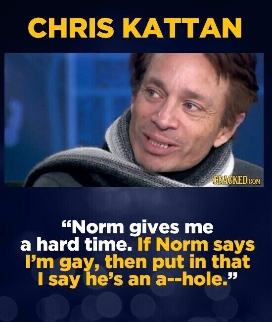 CHRIS KATTAN GRACKED.COM Norm gives me a hard time. If Norm says I'm gay, then put in that I say he's an a--hole.