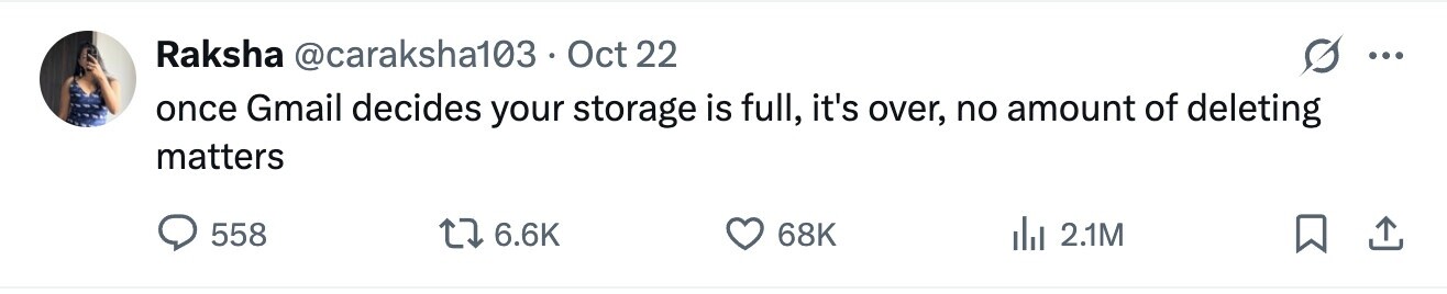 Raksha @caraksha103 Oct 22 ... once Gmail decides your storage is full, it's over, no amount of deleting matters 558 6.6K 68K del 2.1M