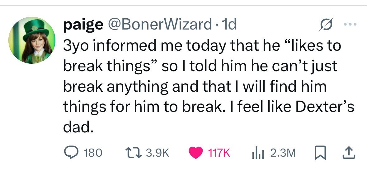 paige @BonerWizard 1d 3yo informed me today that he likes to break things so I told him he can't just break anything and that I will find him things for him to break. I feel like Dexter's dad. 180 3.9K 117K 2.3M 