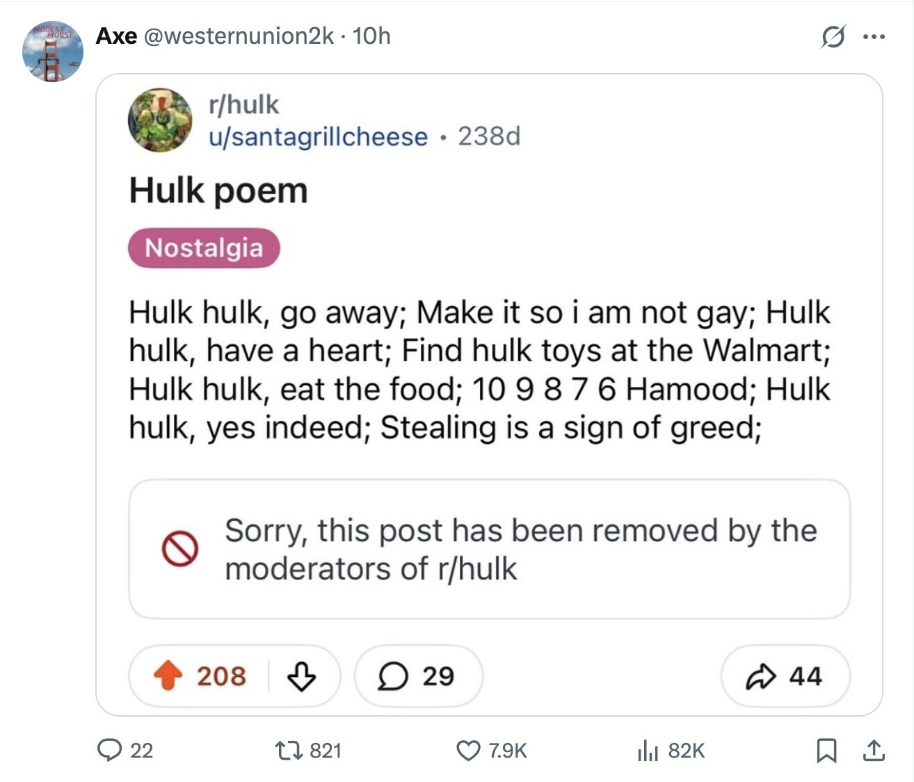 MODESTIST Axe @westernunion2k-10h ... r/hulk u/santagrillcheese 238d Hulk poem Nostalgia Hulk hulk, go away; Make it so i am not gay; Hulk hulk, have a heart; Find hulk toys at the Walmart; Hulk hulk, eat the food; 10 9 8 7 6 Hamood; Hulk hulk, yes indeed; Stealing is a sign of greed; Sorry, this post has been removed by the moderators of r/hulk 208 29 44 22 821 7.9K 82K