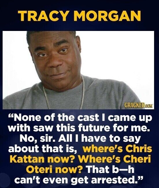 TRACY MORGAN CRACKED.COM None of the cast I came up with saw this future for me. No, sir. All I have to say about that is, where's Chris Kattan now? Where's Cheri Oteri now? That b-h can't even get arrested.