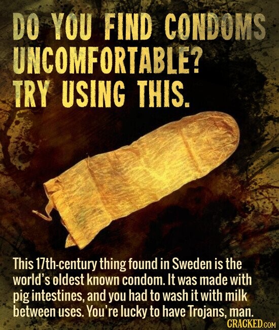 DO YOU FIND CONDOMS UNCOMFORTABLE? TRY USING THIS. This 17th-century thing found in Sweden is the world's oldest known condom. It was made with pig intestines, and you had to wash it with milk between uses. You're lucky to have Trojans, man. CRACKED.COM