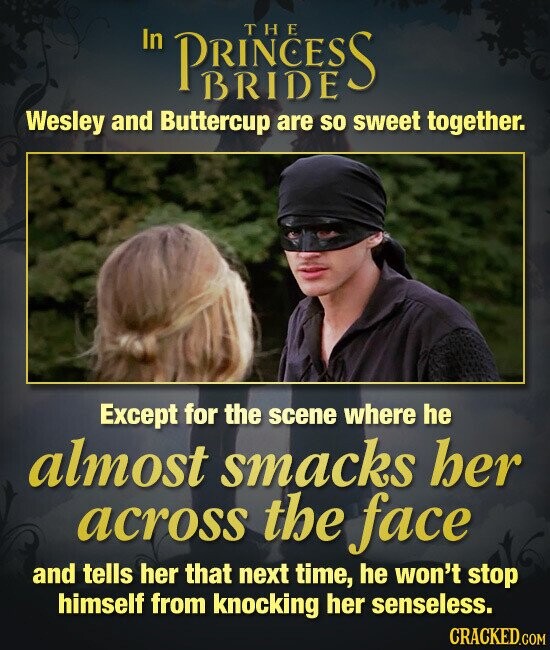 THE In PRINCESS BRIDE Wesley and Buttercup are so sweet together. Except for the scene where he almost smacks her across the face and tells her that next time, he won't stop himself from knocking her senseless. CRACKED.COM