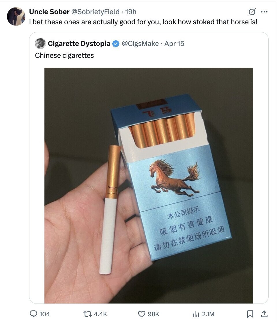Uncle Sober @SobrietyField . 1 19h ... bet these ones are actually good for you, look how stoked that horse is! Cigarette Dystopia @CigsMake Apr 15 Chinese cigarettes 75 104 4.4K 98K del 2.1M