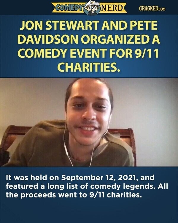 COMEDY NERD CRACKED.COM JON STEWART AND PETE DAVIDSON ORGANIZED A COMEDY EVENT FOR 9/11 CHARITIES. It was held on September 12, 2021, and featured a long list of comedy legends. All the proceeds went to 9/11 charities.