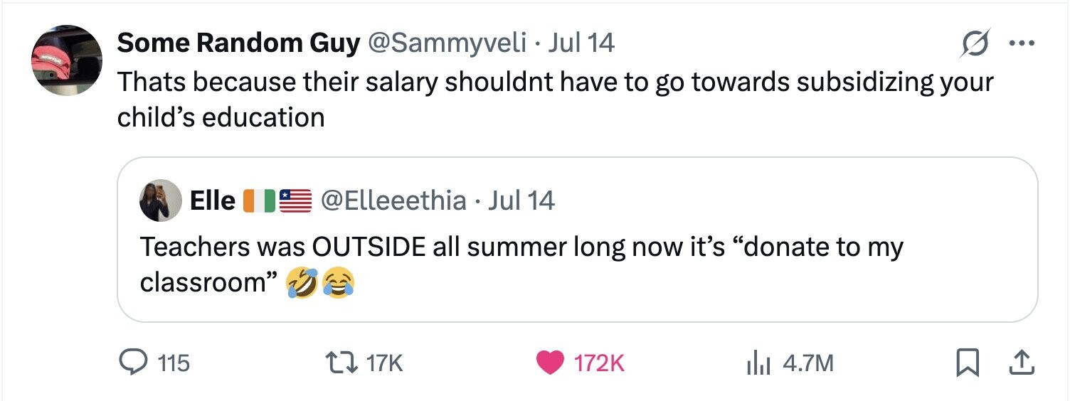 Some Random Guy @Sammyveli . Jul 14 ... Thats because their salary shouldnt have to go towards subsidizing your child's education Elle @Elleeethia Jul 14 Teachers was OUTSIDE all summer long now it's donate to my classroom 115 17K 172K 4.7M