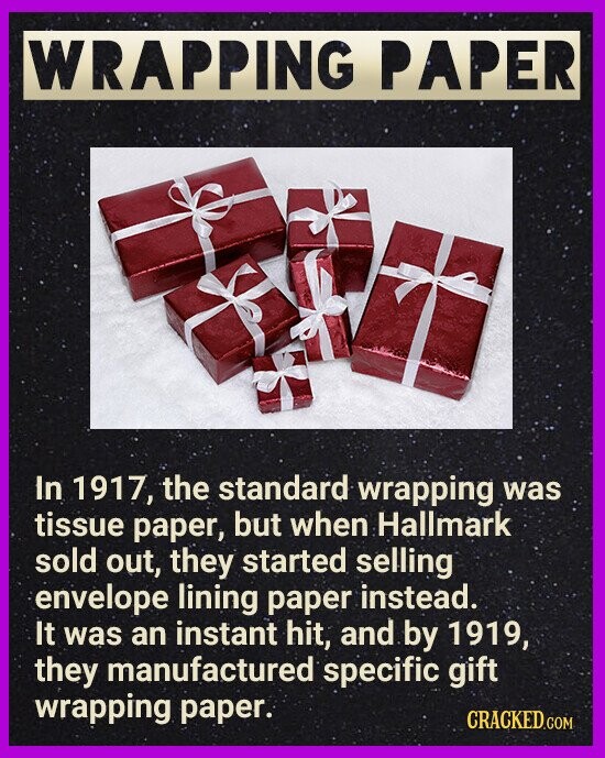 WRAPPING PAPER In 1917, the standard wrapping was tissue paper, but when Hallmark sold out, they started selling envelope lining paper instead. It was an instant hit, and by 1919, they manufactured specific gift wrapping paper. CRACKED.COM