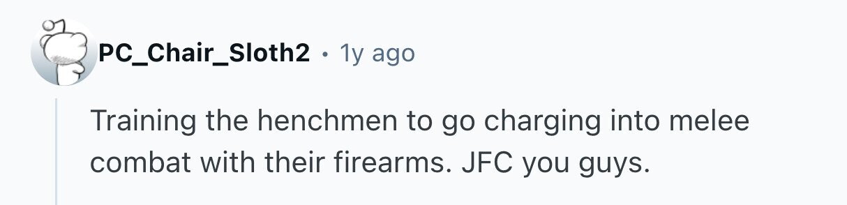 PC_Chair_Sloth2 . 1y ago Training the henchmen to go charging into melee combat with their firearms. JFC you guys. 