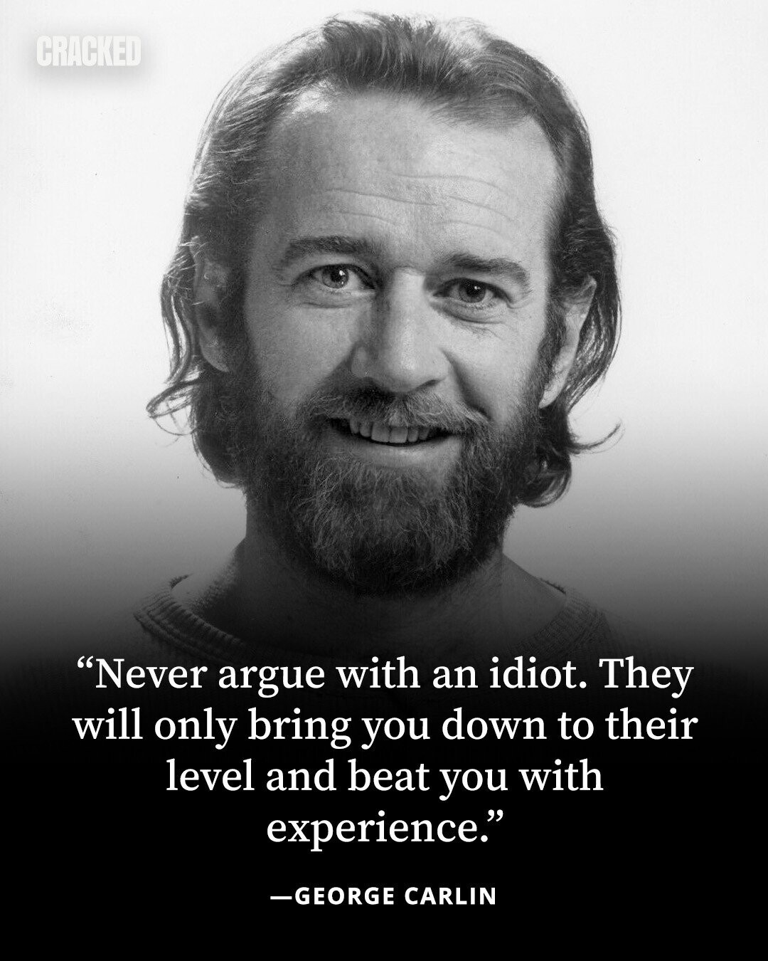 CRACKED Never argue with an idiot. They will only bring you down to their level and beat you with experience. -GEORGE CARLIN 
