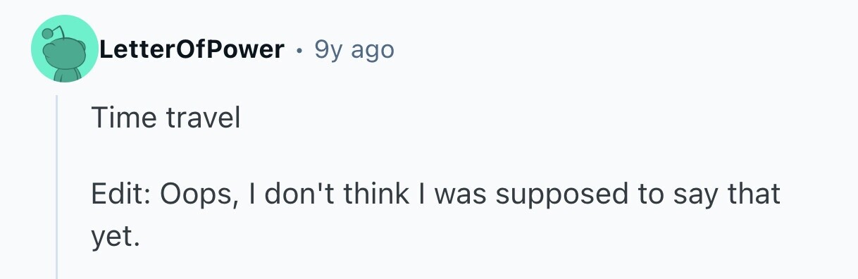 LetterOfPower 9y ago Time travel Edit: Oops, I don't think I was supposed to say that yet.