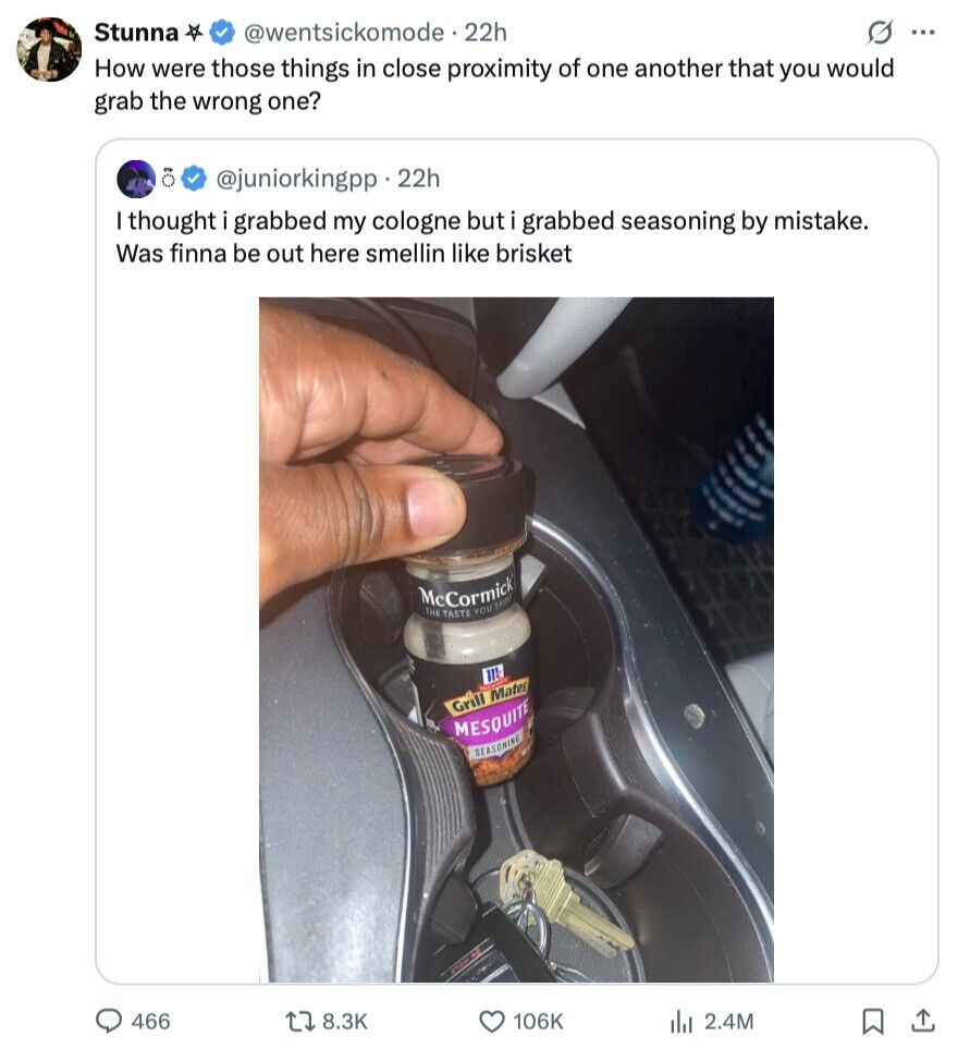 Stunna @wentsickomode - 22h s ... How were those things in close proximity of one another that you would grab the wrong one? @juniorkingpp . 22h I thought I grabbed my cologne but i grabbed seasoning by mistake. Was finna be out here smellin like brisket McCormick THE TASTE YOU TRUST Mc Grill Mates MESQUITE SEASONING 466 8.3K 106K del 2.4M 