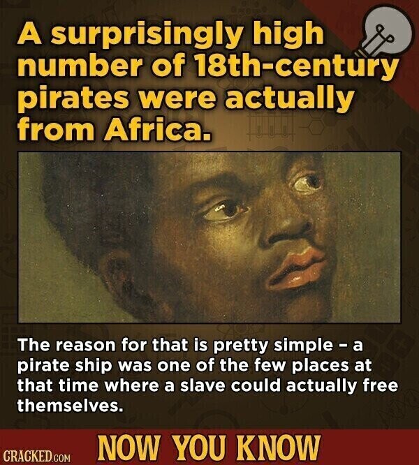 A surprisingly high number of 18th-century pirates were actually from Africa. The reason for that is pretty simple - a pirate ship was one of the few places at that time where a slave could actually free themselves. NOW YOU KNOW CRACKED.COM