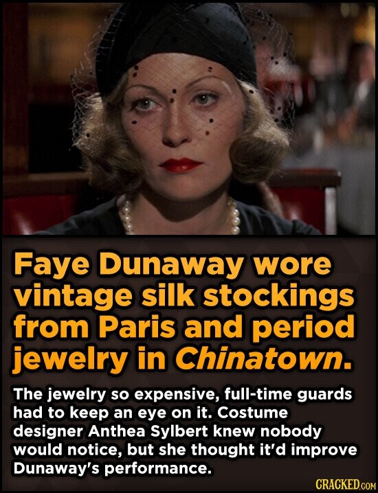 Faye Dunaway wore vintage silk stockings from Paris and period jewelry in Chinatown. The jewelry so expensive, full-time guards had to keep an eye on it. Costume designer Anthea Sylbert knew nobody would notice, but she thought it'd improve Dunaway's performance. CRACKED.COM