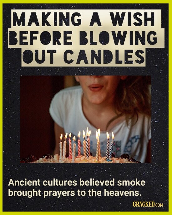 MAKING A WISH BEFORE BLOWING OUT CANDLES Ancient cultures believed smoke brought prayers to the heavens. CRACKED.COM