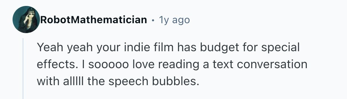 RobotMathematician . 1y ago Yeah yeah your indie film has budget for special effects. I SOOOOO love reading a text conversation with alllll the speech bubbles. 