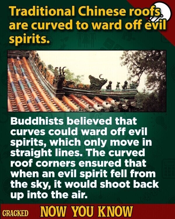 Traditional Chinese roofs. are curved to ward off evil spirits. Buddhists believed that curves could ward off evil spirits, which only move in straight lines. The curved roof corners ensured that when an evil spirit fell from the sky, it would shoot back up into the air. CRACKED NOW YOU KNOW