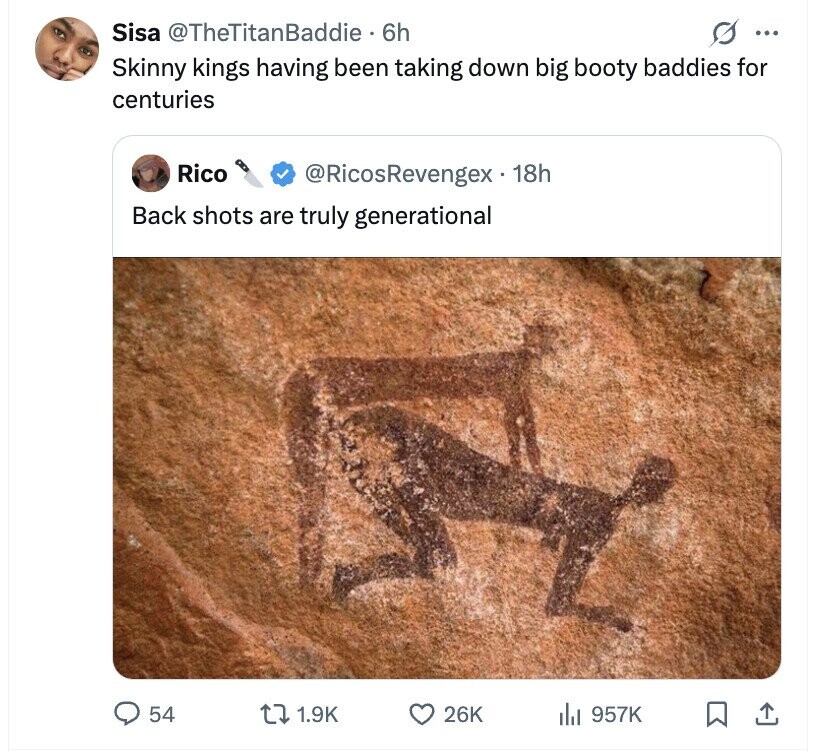 Sisa @TheTitanBaddie 6h ... Skinny kings having been taking down big booty baddies for centuries Rico @RicosRevengex - 18h Back shots are truly generational 54 1.9K 26K 957K