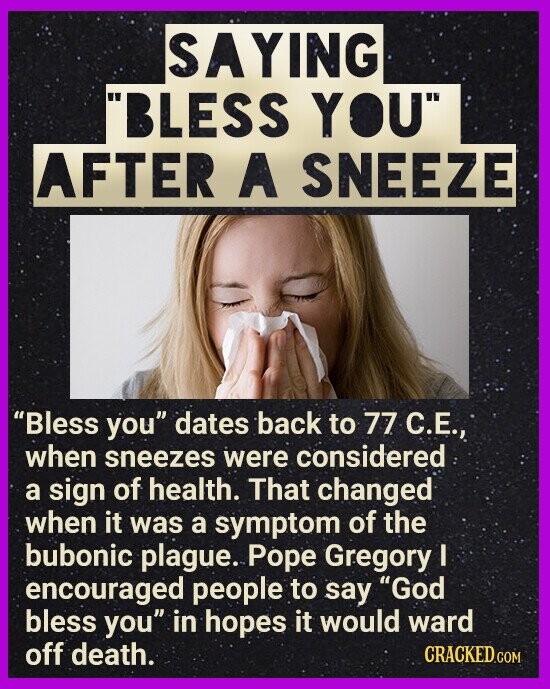 SAYING BLESS YOU AFTER A SNEEZE Bless you dates back to 77 С.Е., when sneezes were considered a sign of health. That changed when it was a symptom of the bubonic plague. Pope Gregory I encouraged people to say God bless you in hopes it would ward off death. CRACKED.COM