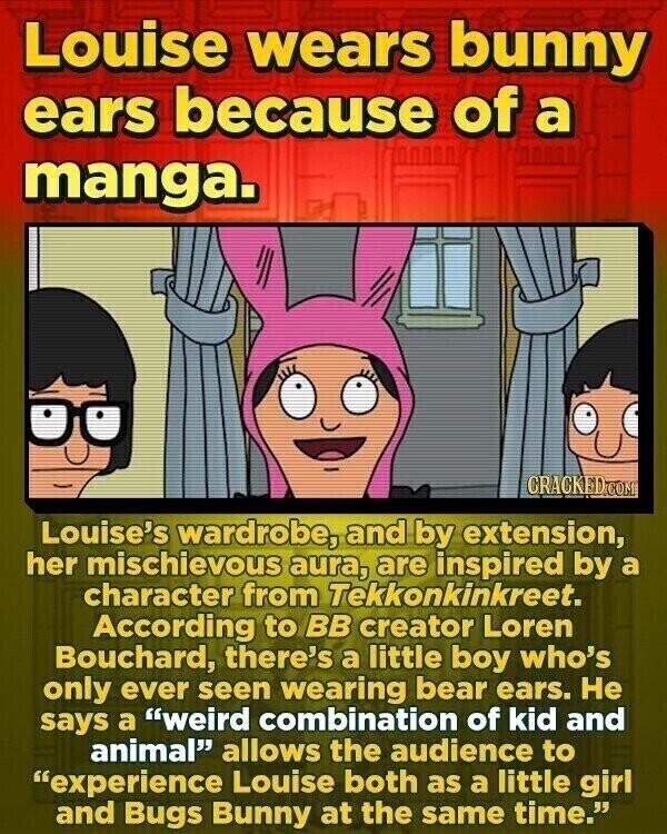 Louise wears bunny ears because of a manga. CRACKED.COM Louise's wardrobe, and by extension, her mischievous aura, are inspired by a character from Tekkonkinkreet. According to BB creator Loren Bouchard, there's a little boy who's only ever seen wearing bear ears. Не says a weird combination of kid and animal allows the audience to experience Louise both as a little girl and Bugs Bunny at the same time.