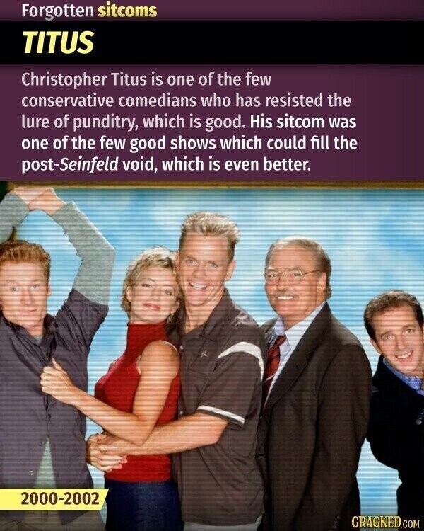 Forgotten sitcoms TITUS Christopher Titus is one of the few conservative comedians who has resisted the lure of punditry, which is good. His sitcom was one of the few good shows which could fill the post-Seinfeld void, which is even better. 2000-2002 CRACKED.COM