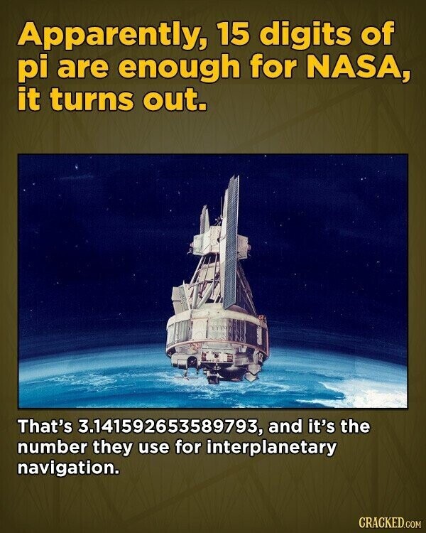 Apparently, 15 digits of pi are enough for NASA, it turns out. That's 3.141592653589793, and it's the number they use for interplanetary navigation. CRACKED.COM