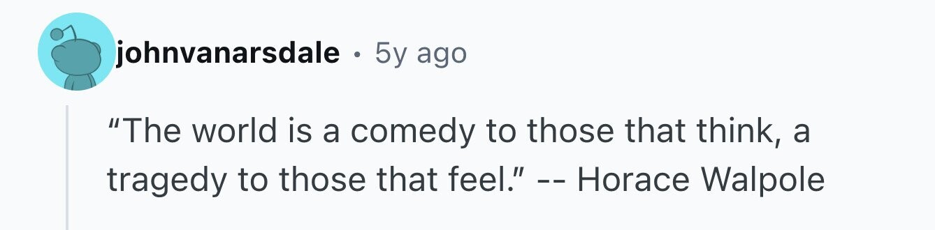 johnvanarsdale . 5y ago The world is a comedy to those that think, a tragedy to those that feel. -- Horace Walpole