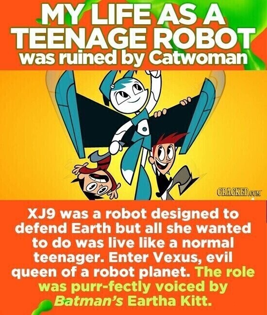 MY LIFE AS A TEENAGE ROBOT was ruined by Catwoman CRACKED.COM XJ9 was a robot designed to defend Earth but all she wanted to do was live like a normal teenager. Enter Vexus, evil queen of a robot planet. The role was purr-fectly voiced by Batman's Eartha Kitt.