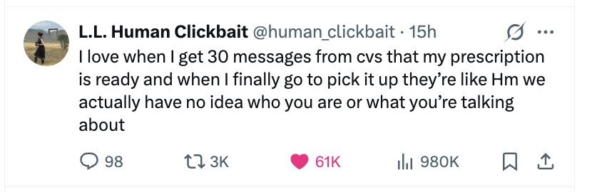 L.L. Human Clickbait @human_clickbait - 15h ... I love when I get 30 messages from CVS that my prescription is ready and when I finally go to pick it up they're like Hm we actually have no idea who you are or what you're talking about 98 3K 61K 980K