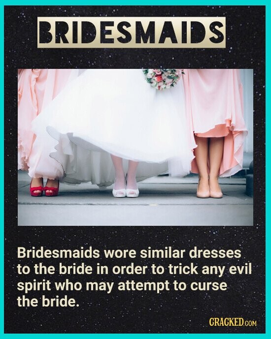 BRIDESMAIDS Bridesmaids wore similar dresses to the bride in order to trick any evil spirit who may attempt to curse the bride. CRACKED.COM