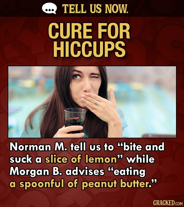 Cure for hiccups lifehack - Norman M. tell US to bite and suck a slice of lemon while Morgan B. advises eating a spoonful of peanut butter. C