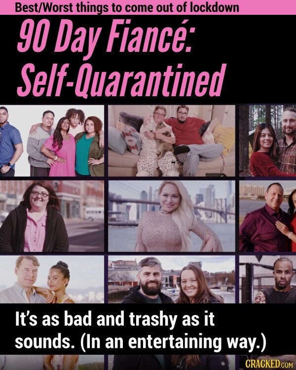 Best/Worst things to come out of lockdown 90 Day Fiancé: Self-Quarantined It's as bad and trashy as it sounds. (In an entertaining way.) CRACKED.COM