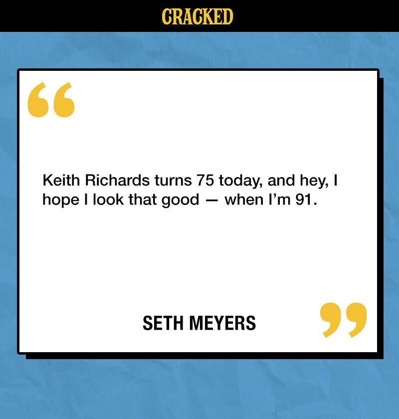 CRACKED Keith Richards turns 75 today, and hey, I hope I look that good - when I'm 91. SETH MEYERS 